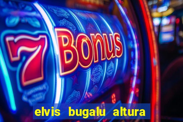 elvis bugalu altura e peso